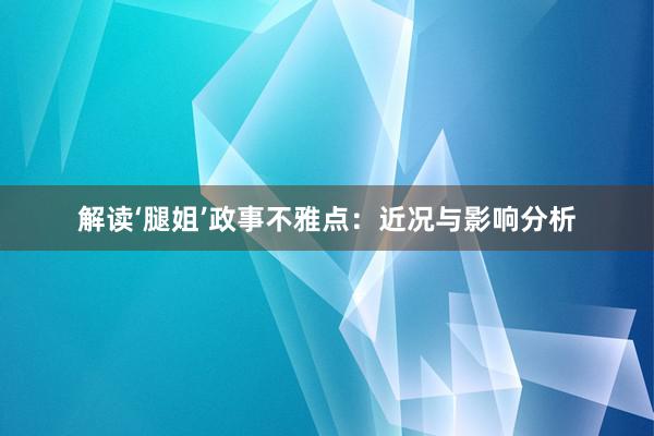 解读‘腿姐’政事不雅点：近况与影响分析